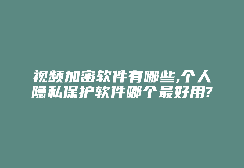 视频加密软件有哪些,个人隐私保护软件哪个最好用?-加密狗复制网