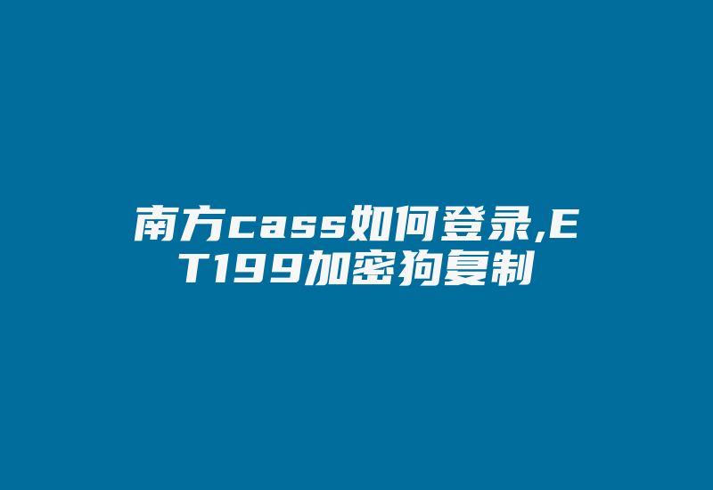 南方cass如何登录,ET199加密狗复制-加密狗复制网