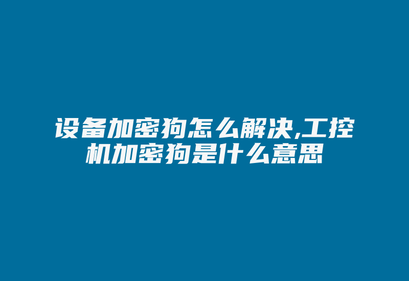 设备加密狗怎么解决,工控机加密狗是什么意思-加密狗复制网