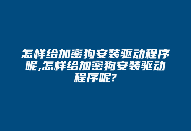 怎样给加密狗安装驱动程序呢,怎样给加密狗安装驱动程序呢?-加密狗复制网