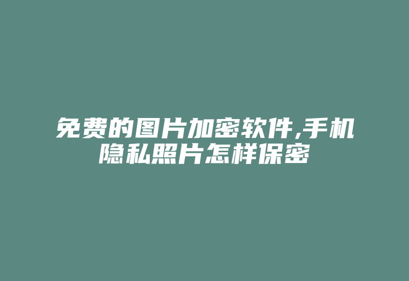 免费的图片加密软件,手机隐私照片怎样保密-加密狗复制网