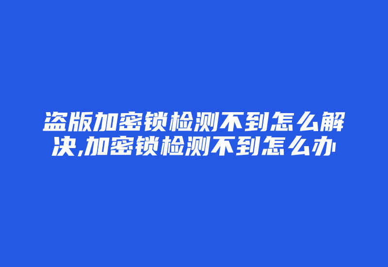 盗版加密锁检测不到怎么解决,加密锁检测不到怎么办-加密狗复制网