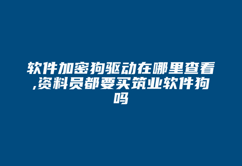 软件加密狗驱动在哪里查看,资料员都要买筑业软件狗吗-加密狗复制网