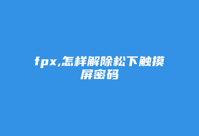 fpx,怎样解除松下触摸屏密码-加密狗复制网