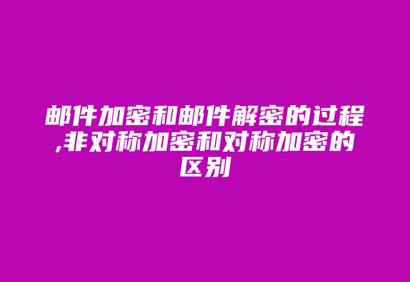 邮件加密和邮件解密的过程,非对称加密和对称加密的区别-加密狗复制网