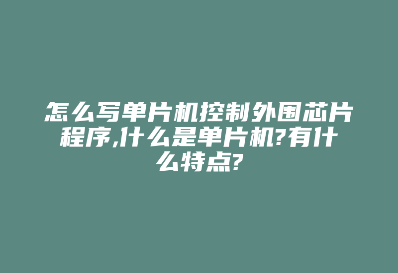 怎么写单片机控制外围芯片程序,什么是单片机?有什么特点?-加密狗复制网