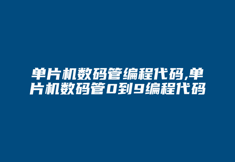 单片机数码管编程代码,单片机数码管0到9编程代码-加密狗复制网