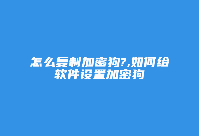 怎么复制加密狗?,如何给软件设置加密狗-加密狗复制网