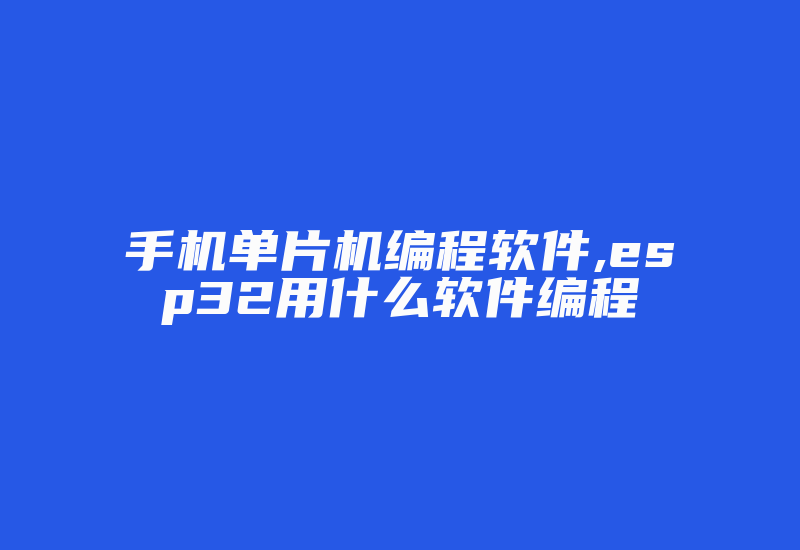 手机单片机编程软件,esp32用什么软件编程-加密狗复制网