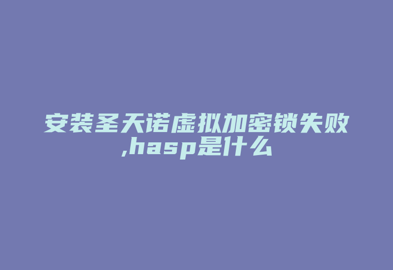 安装圣天诺虚拟加密锁失败,hasp是什么-加密狗复制网