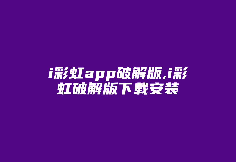 i彩虹app破解版,i彩虹破解版下载安装-加密狗复制网