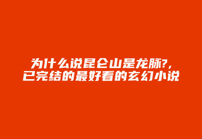 为什么说昆仑山是龙脉?,已完结的最好看的玄幻小说-加密狗复制网