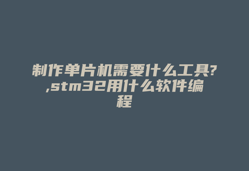 制作单片机需要什么工具?,stm32用什么软件编程-加密狗复制网