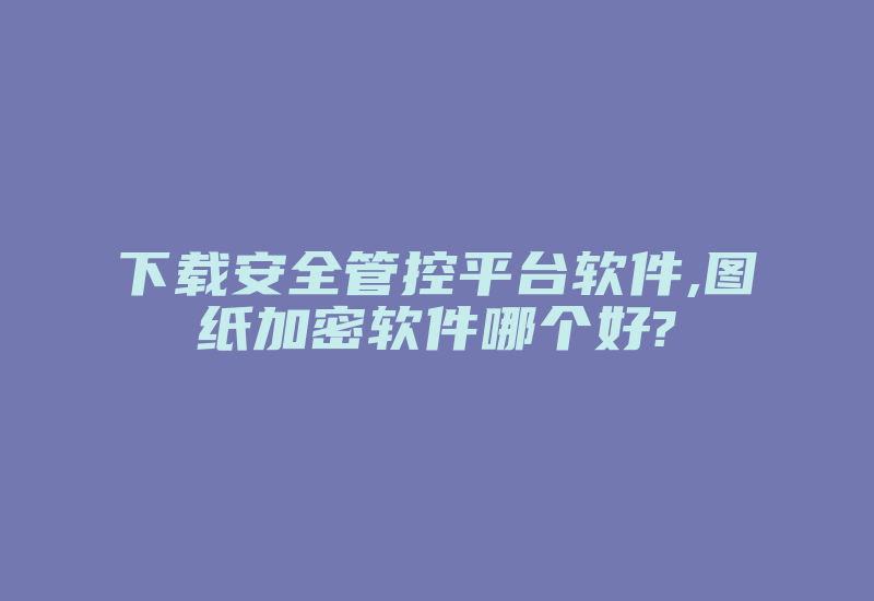 下载安全管控平台软件,图纸加密软件哪个好?-加密狗复制网