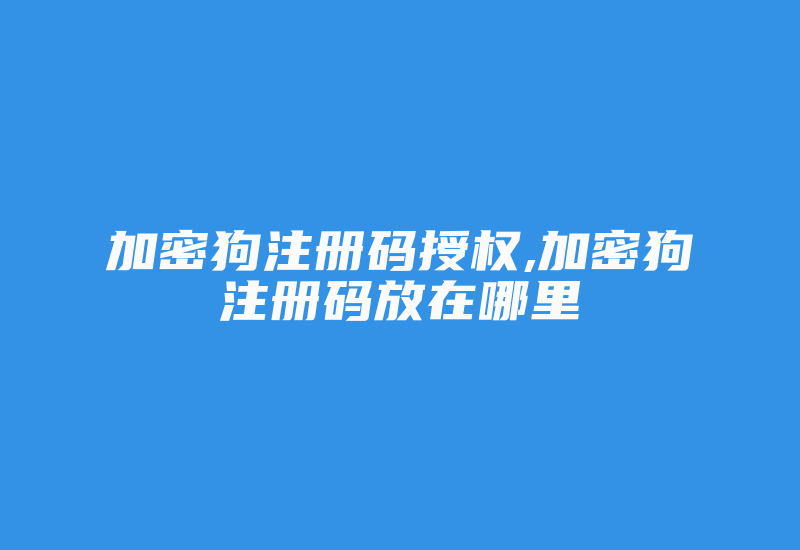 加密狗注册码授权,加密狗注册码放在哪里-加密狗复制网