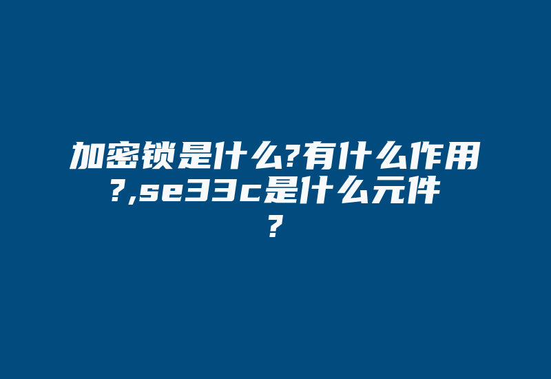 加密锁是什么?有什么作用?,se33c是什么元件?-加密狗复制网