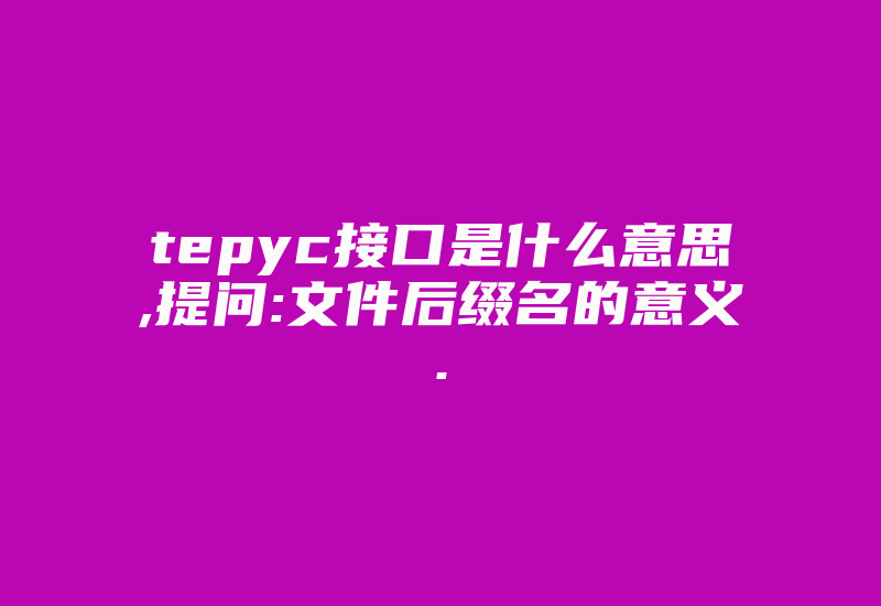 tepyc接口是什么意思,提问:文件后缀名的意义.-加密狗复制网