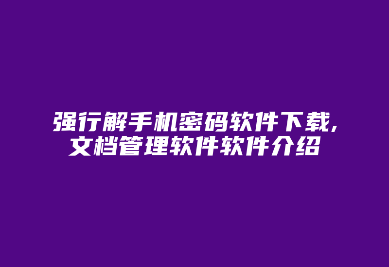 强行解手机密码软件下载,文档管理软件软件介绍-加密狗复制网