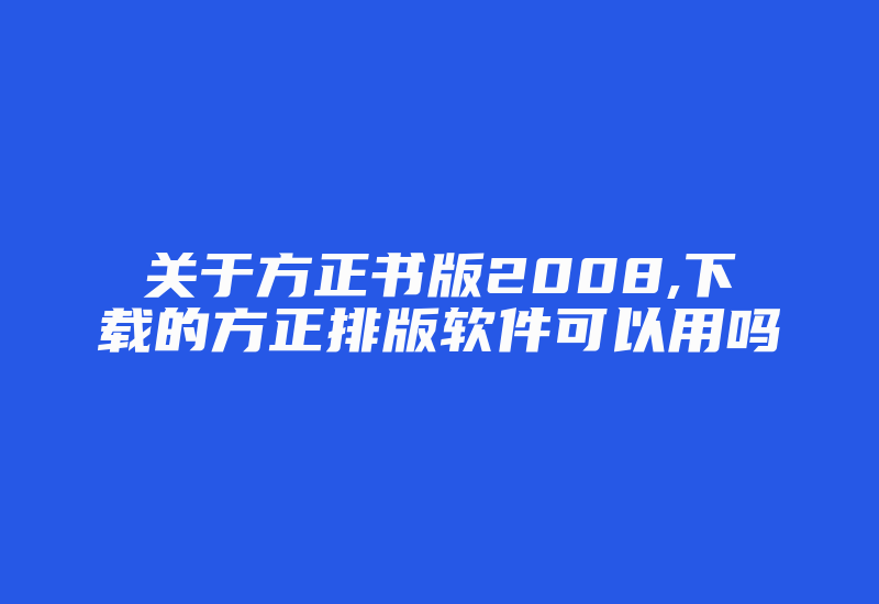 关于方正书版2008,下载的方正排版软件可以用吗-加密狗复制网