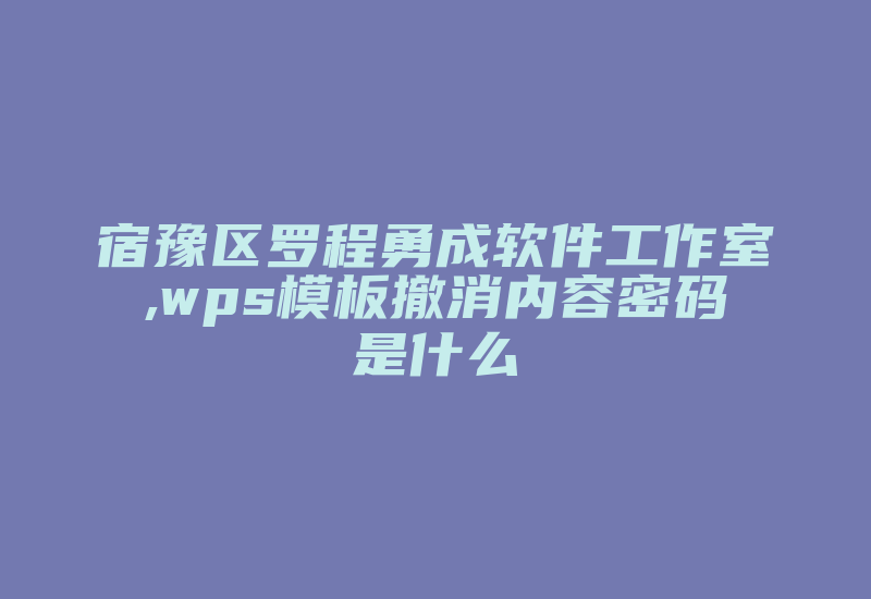 宿豫区罗程勇成软件工作室,wps模板撤消内容密码是什么-加密狗复制网