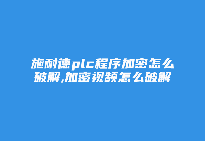 施耐德plc程序加密怎么破解,加密视频怎么破解-加密狗复制网