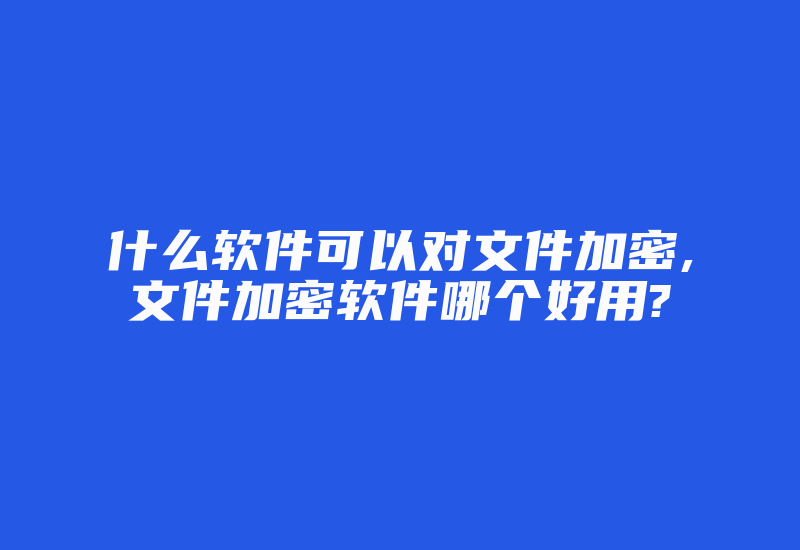 什么软件可以对文件加密,文件加密软件哪个好用?-加密狗复制网