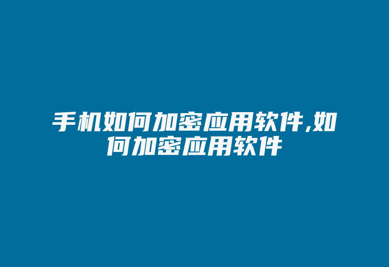 手机如何加密应用软件,如何加密应用软件-加密狗复制网