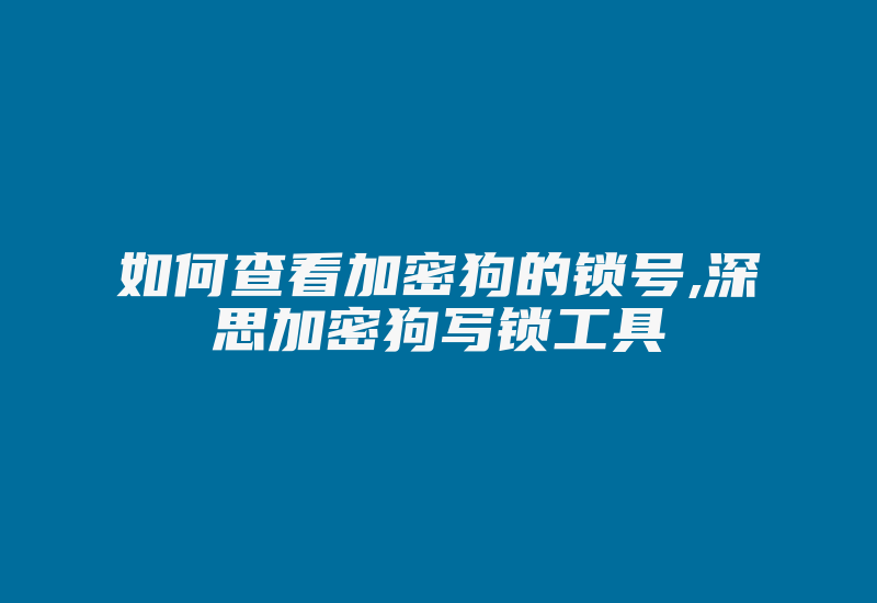 如何查看加密狗的锁号,深思加密狗写锁工具-加密狗复制网