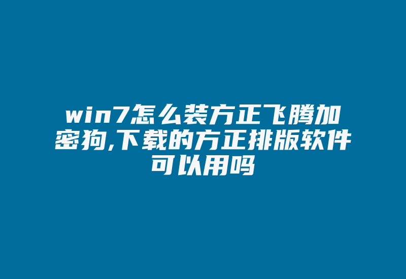 win7怎么装方正飞腾加密狗,下载的方正排版软件可以用吗-加密狗复制网