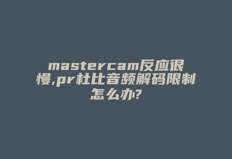 mastercam反应很慢,pr杜比音频解码限制怎么办?-加密狗复制网