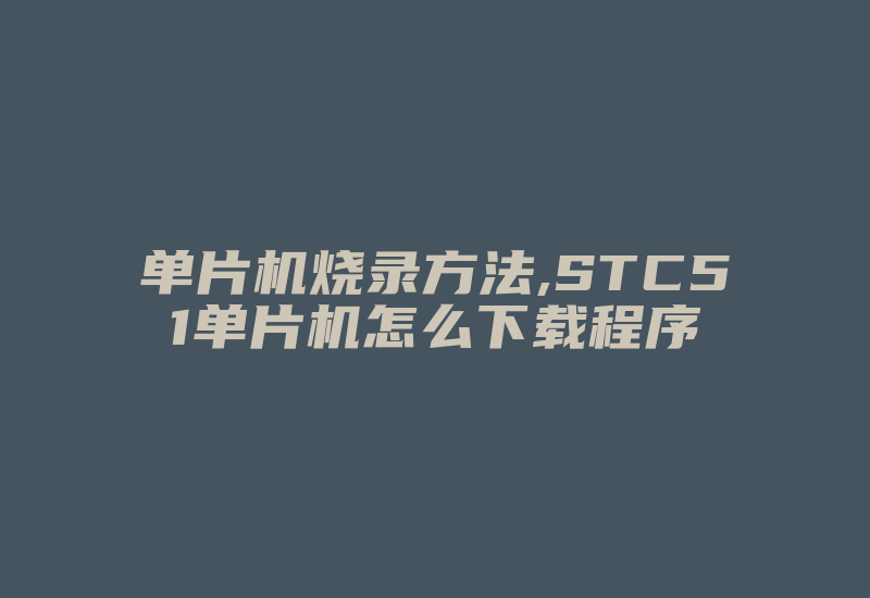 单片机烧录方法,STC51单片机怎么下载程序-加密狗复制网