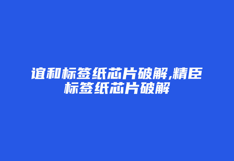 谊和标签纸芯片破解,精臣标签纸芯片破解-加密狗复制网