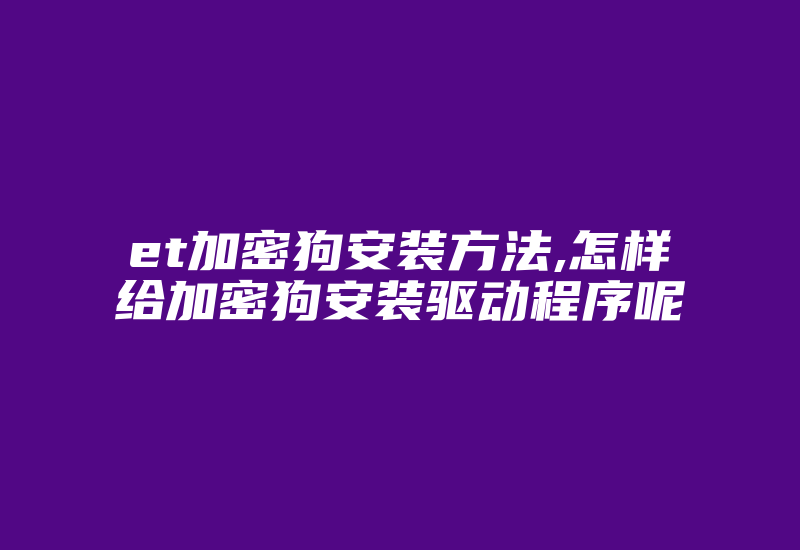 et加密狗安装方法,怎样给加密狗安装驱动程序呢-加密狗复制网