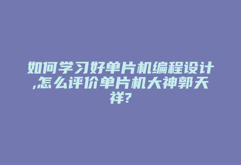 如何学习好单片机编程设计,怎么评价单片机大神郭天祥?-加密狗复制网